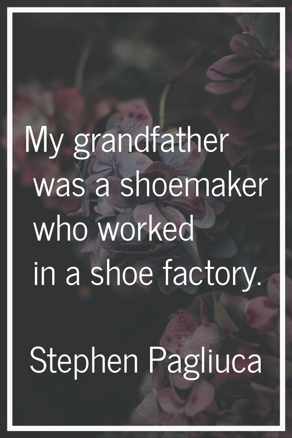 My grandfather was a shoemaker who worked in a shoe factory.