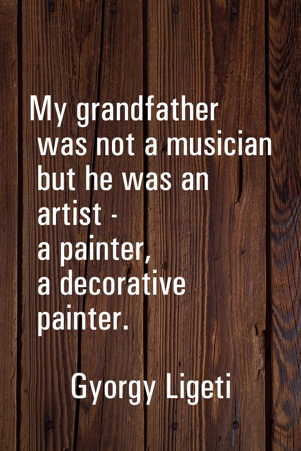 My grandfather was not a musician but he was an artist - a painter, a decorative painter.