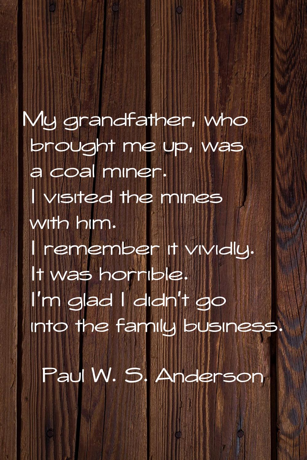 My grandfather, who brought me up, was a coal miner. I visited the mines with him. I remember it vi