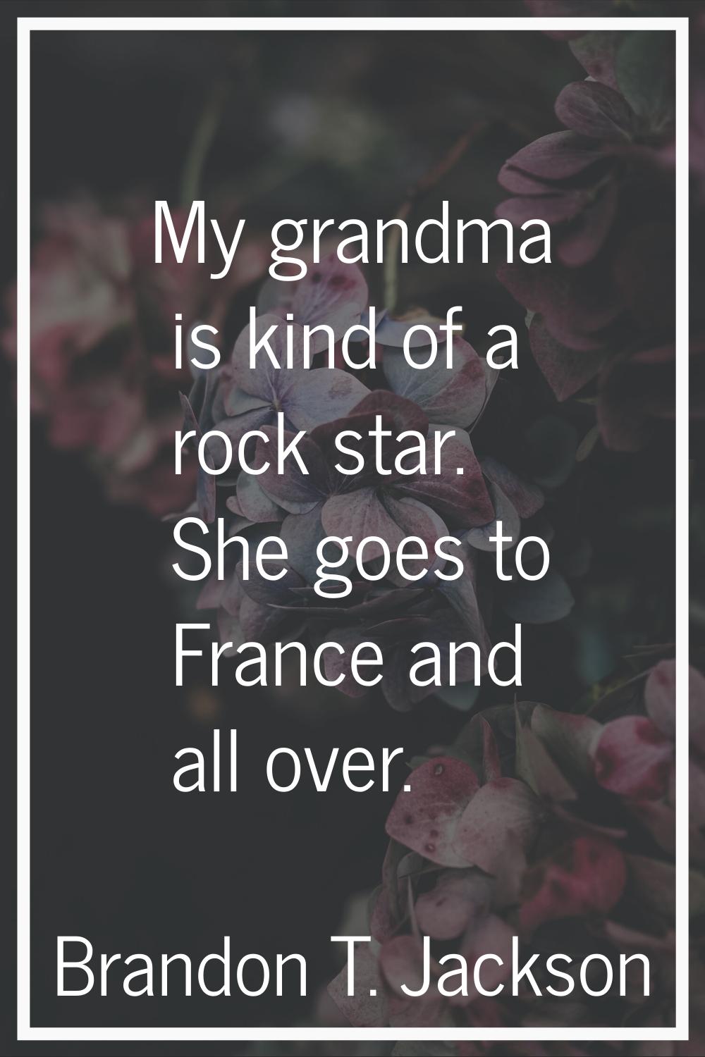 My grandma is kind of a rock star. She goes to France and all over.