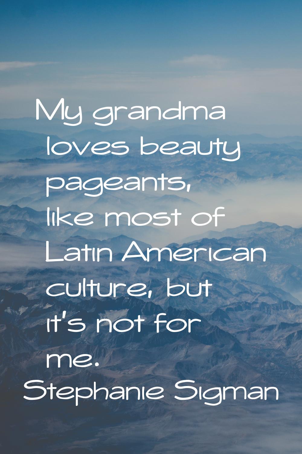 My grandma loves beauty pageants, like most of Latin American culture, but it's not for me.