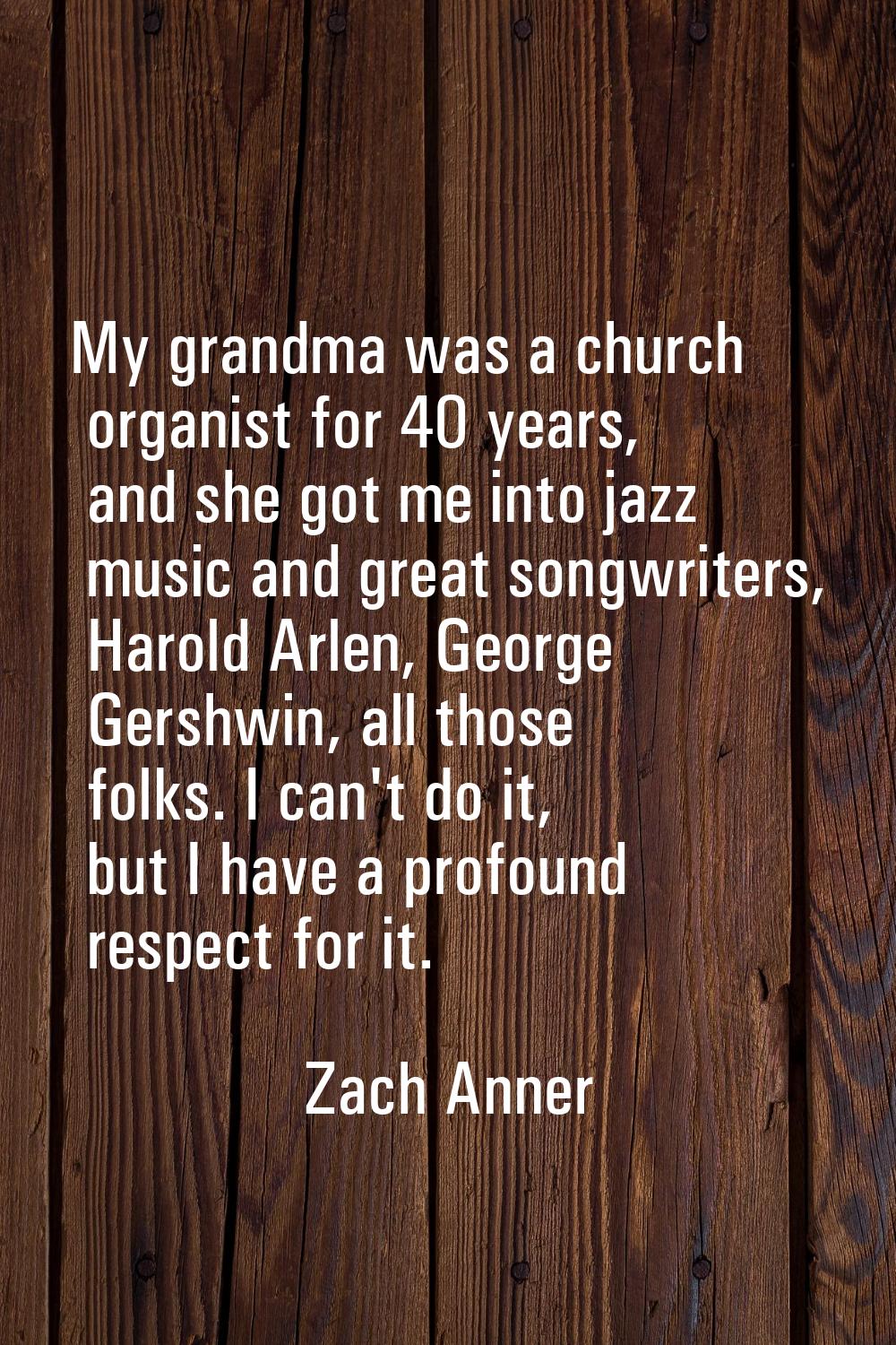 My grandma was a church organist for 40 years, and she got me into jazz music and great songwriters