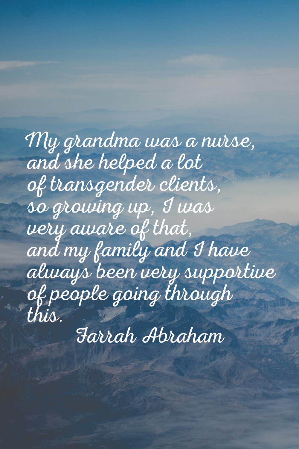 My grandma was a nurse, and she helped a lot of transgender clients, so growing up, I was very awar