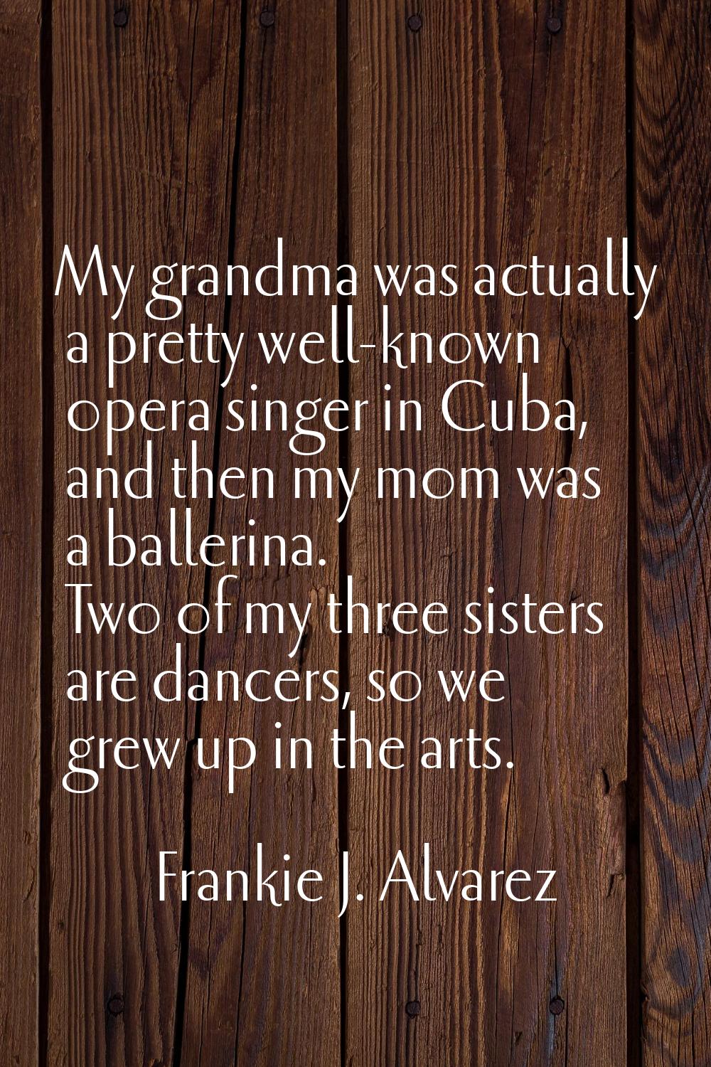 My grandma was actually a pretty well-known opera singer in Cuba, and then my mom was a ballerina. 