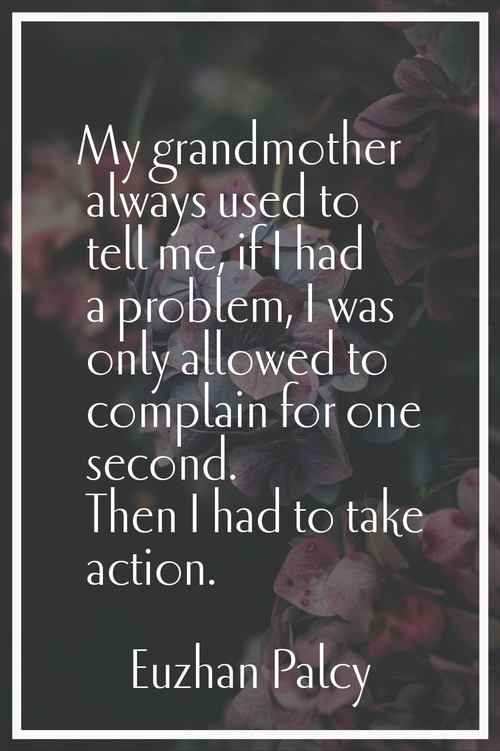 My grandmother always used to tell me, if I had a problem, I was only allowed to complain for one s