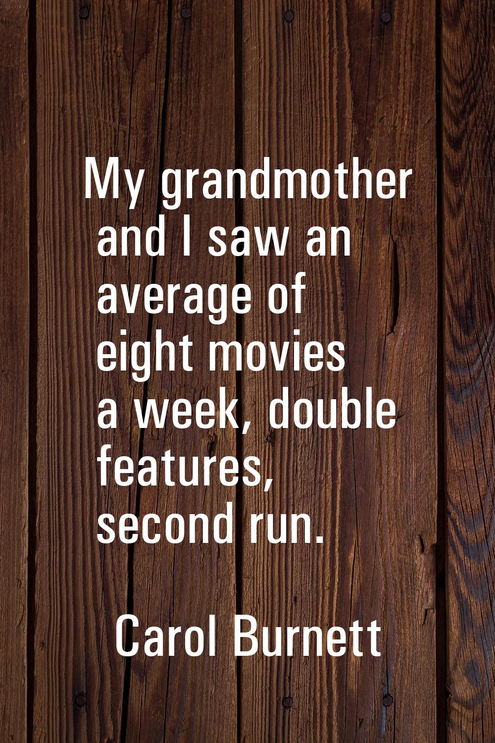 My grandmother and I saw an average of eight movies a week, double features, second run.