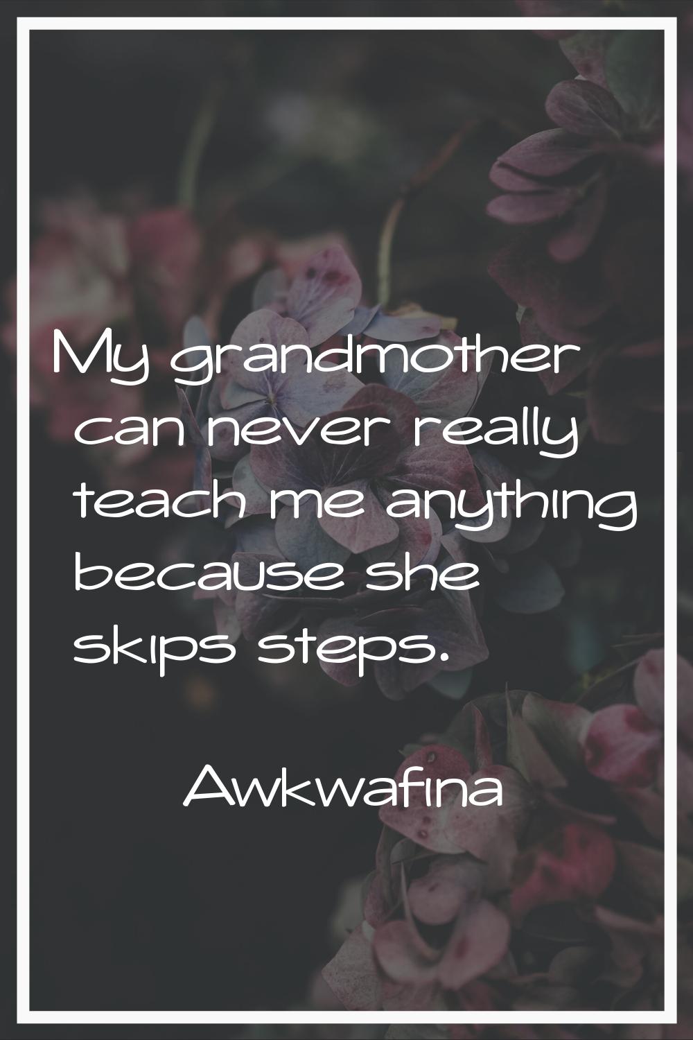 My grandmother can never really teach me anything because she skips steps.