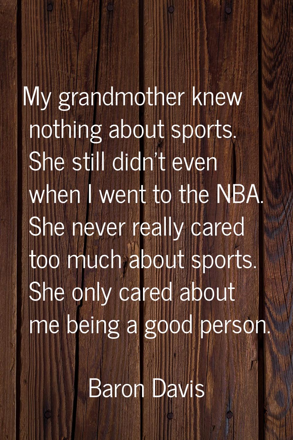 My grandmother knew nothing about sports. She still didn't even when I went to the NBA. She never r