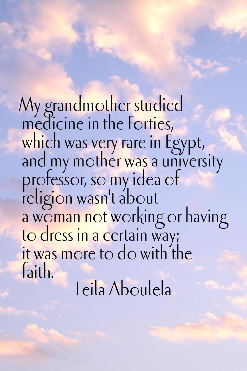 My grandmother studied medicine in the Forties, which was very rare in Egypt, and my mother was a u