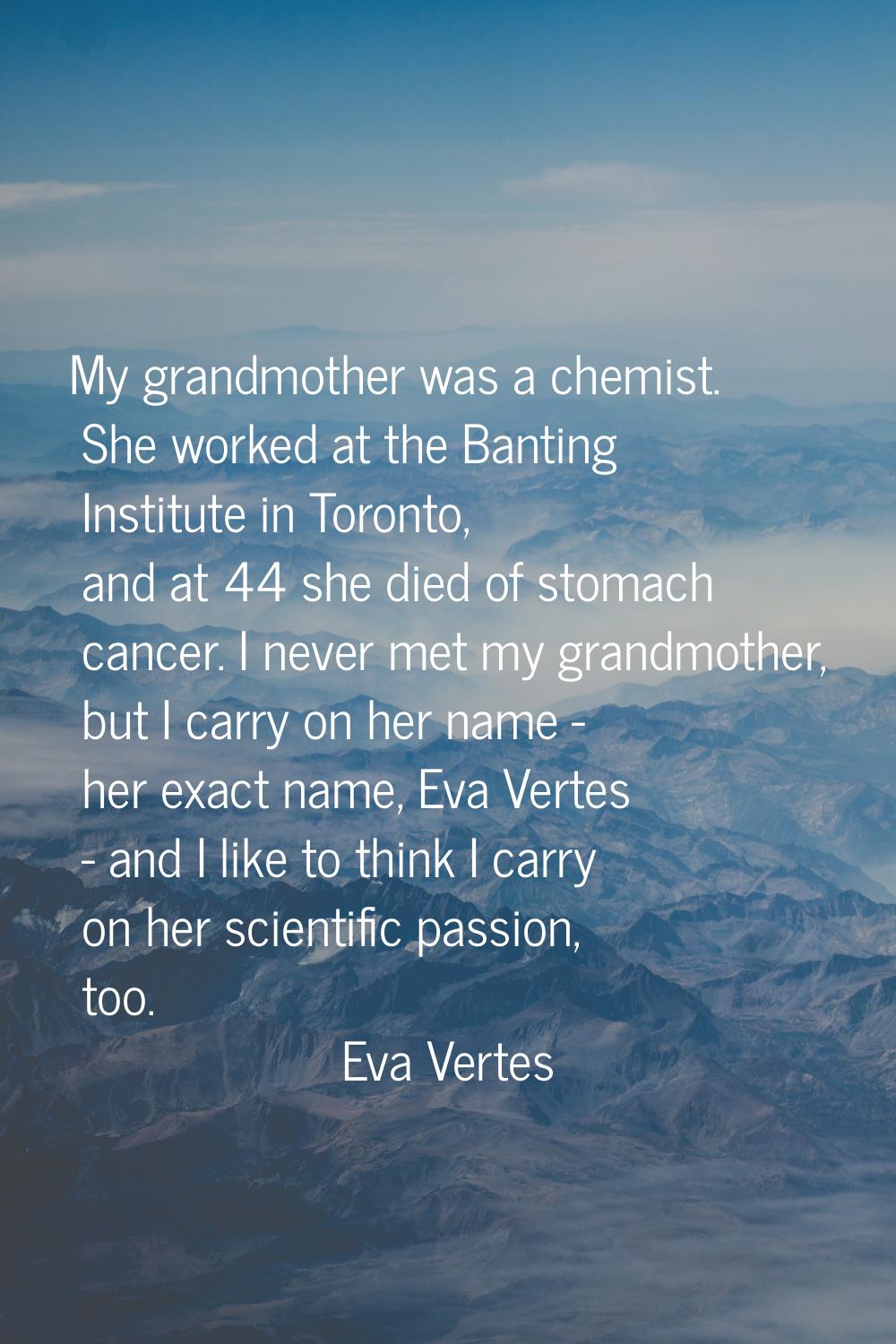 My grandmother was a chemist. She worked at the Banting Institute in Toronto, and at 44 she died of