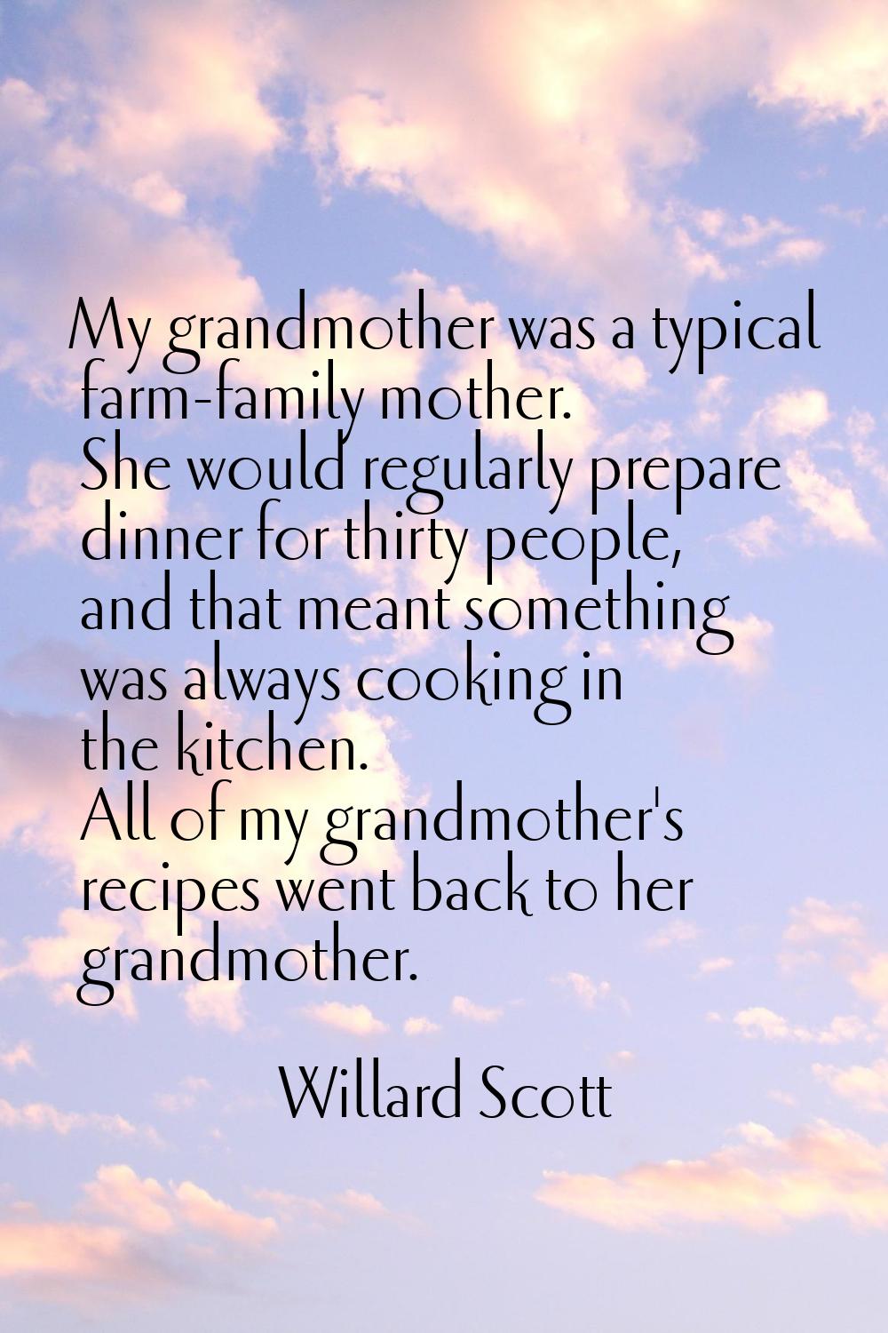 My grandmother was a typical farm-family mother. She would regularly prepare dinner for thirty peop