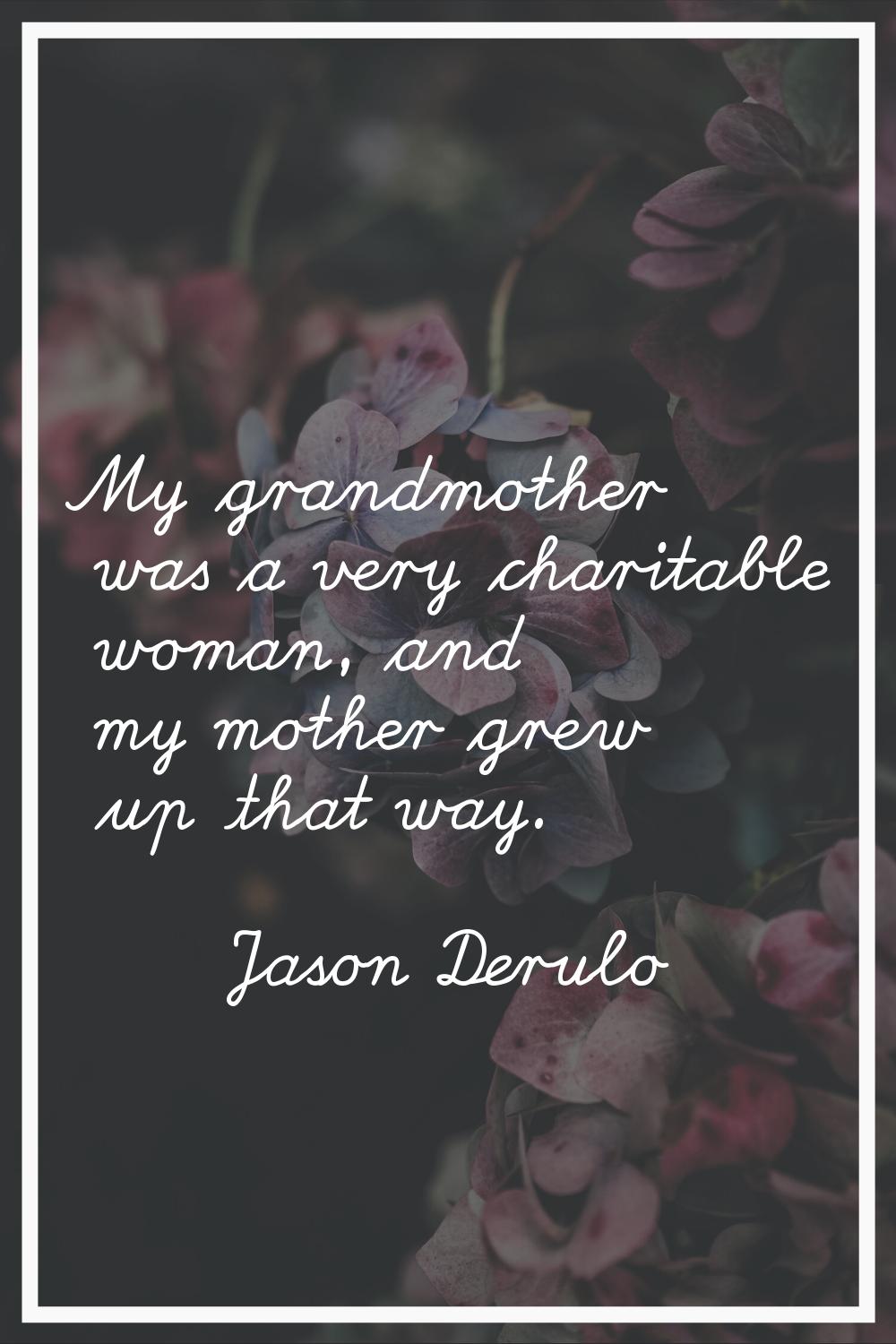 My grandmother was a very charitable woman, and my mother grew up that way.