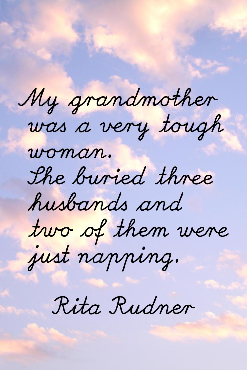 My grandmother was a very tough woman. She buried three husbands and two of them were just napping.