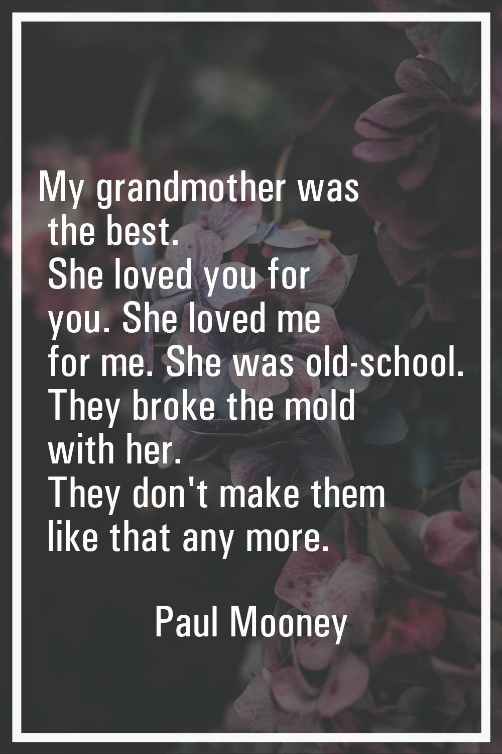 My grandmother was the best. She loved you for you. She loved me for me. She was old-school. They b