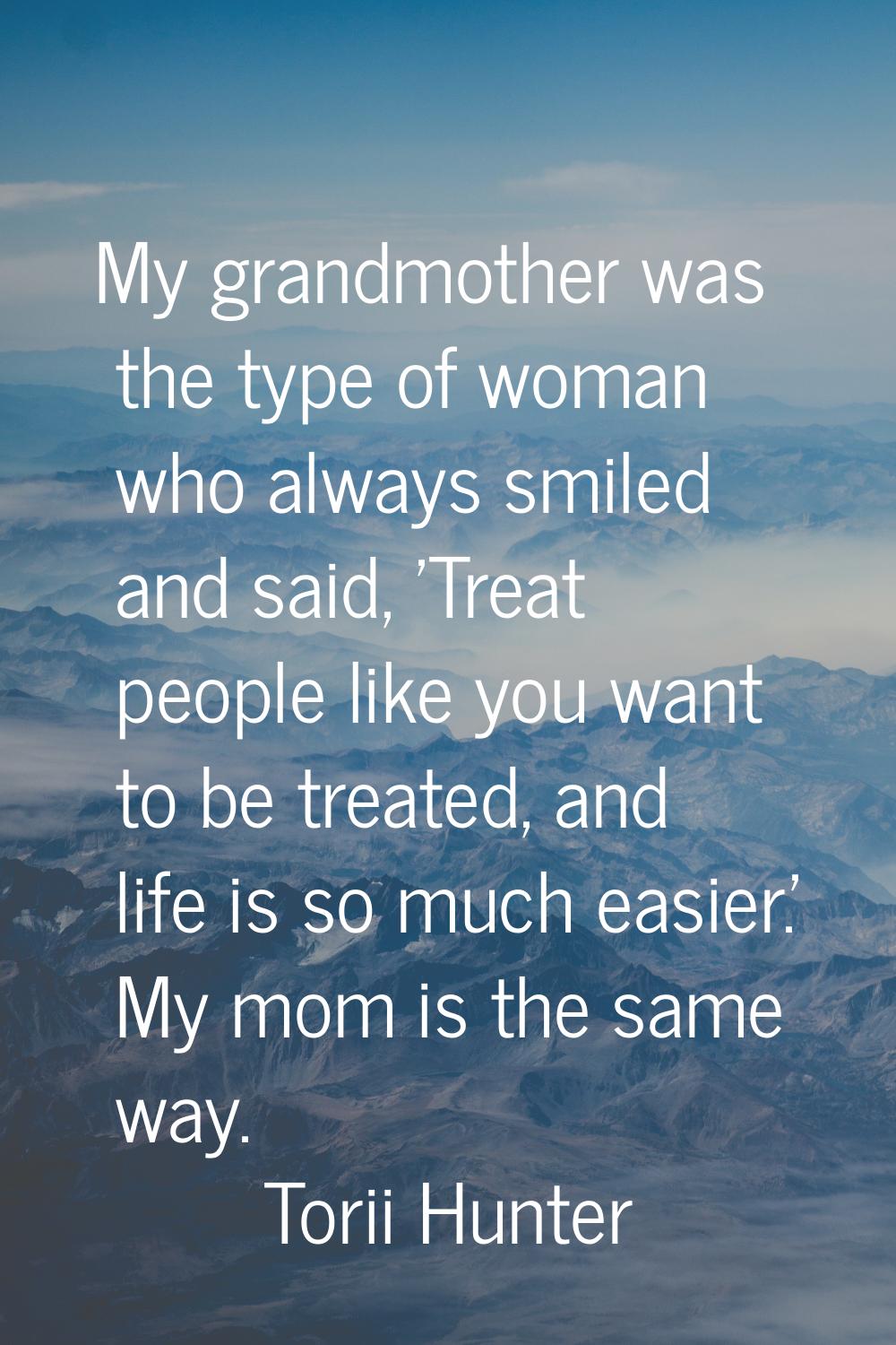 My grandmother was the type of woman who always smiled and said, 'Treat people like you want to be 