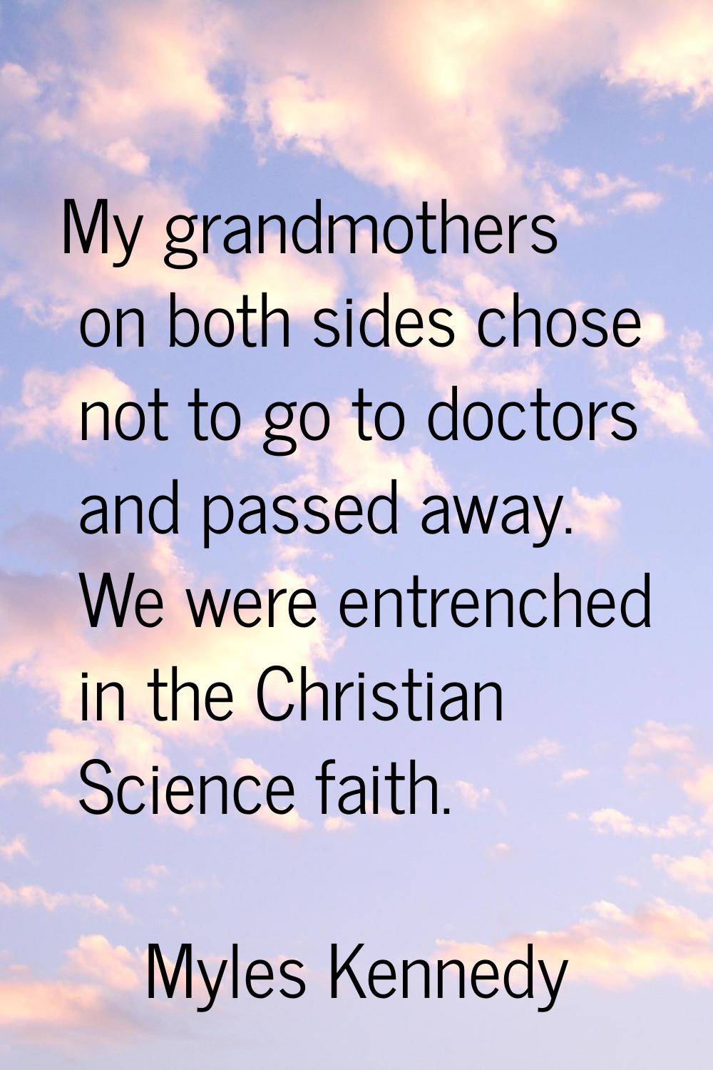My grandmothers on both sides chose not to go to doctors and passed away. We were entrenched in the