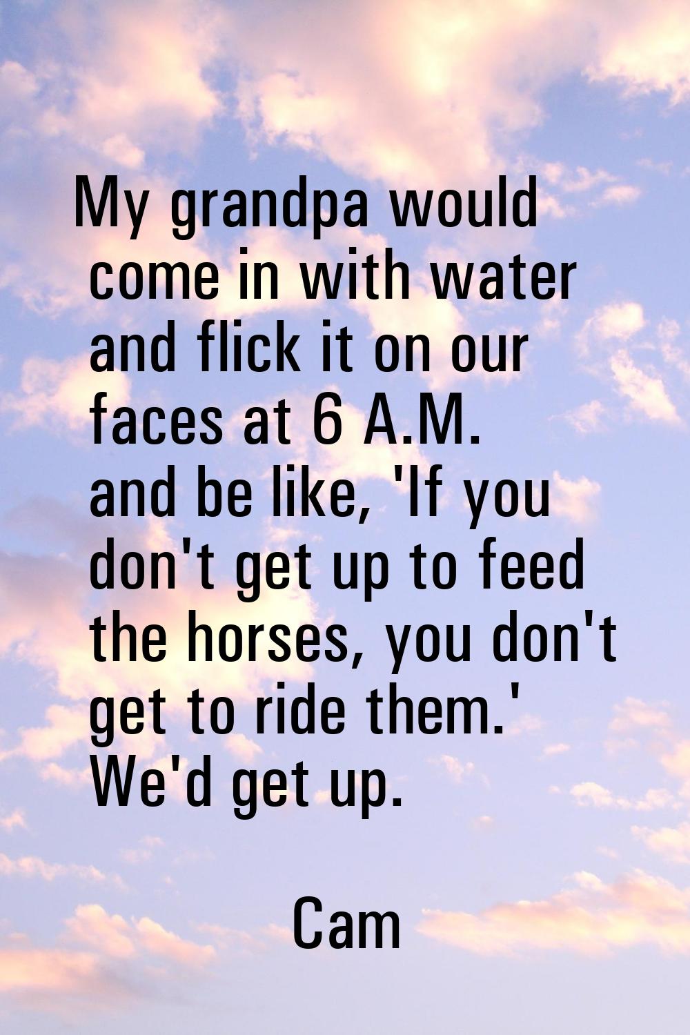 My grandpa would come in with water and flick it on our faces at 6 A.M. and be like, 'If you don't 