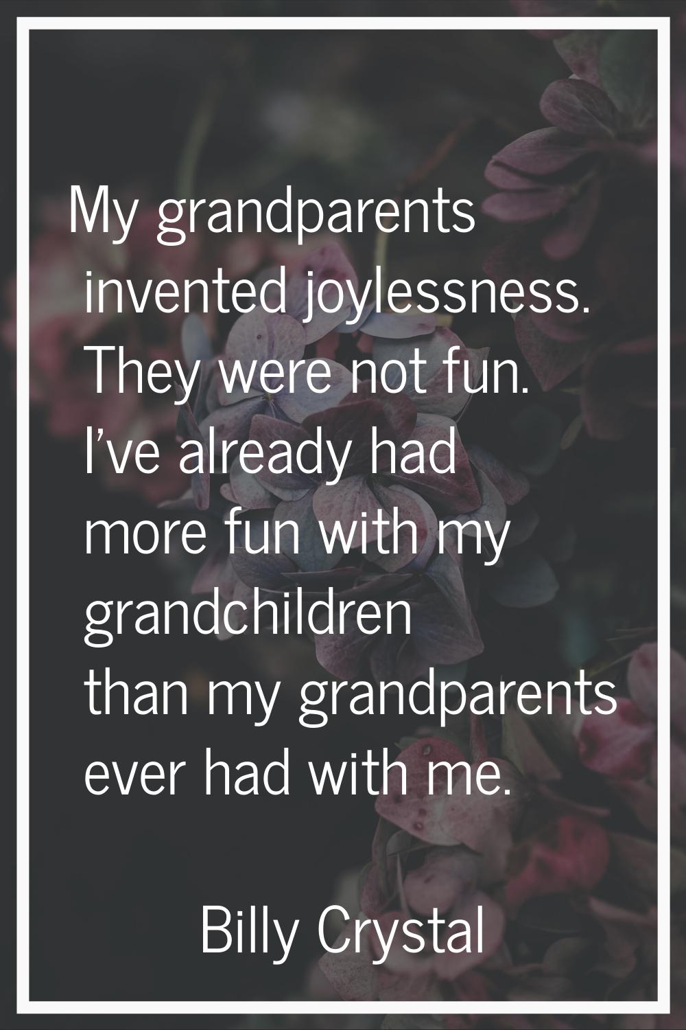 My grandparents invented joylessness. They were not fun. I've already had more fun with my grandchi