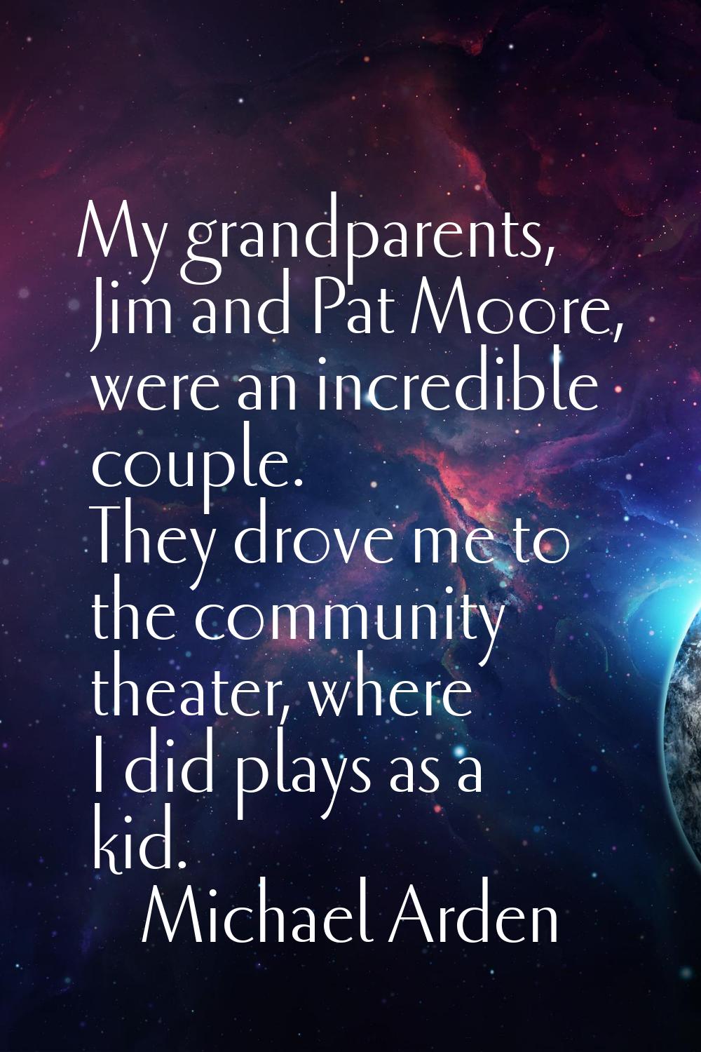 My grandparents, Jim and Pat Moore, were an incredible couple. They drove me to the community theat