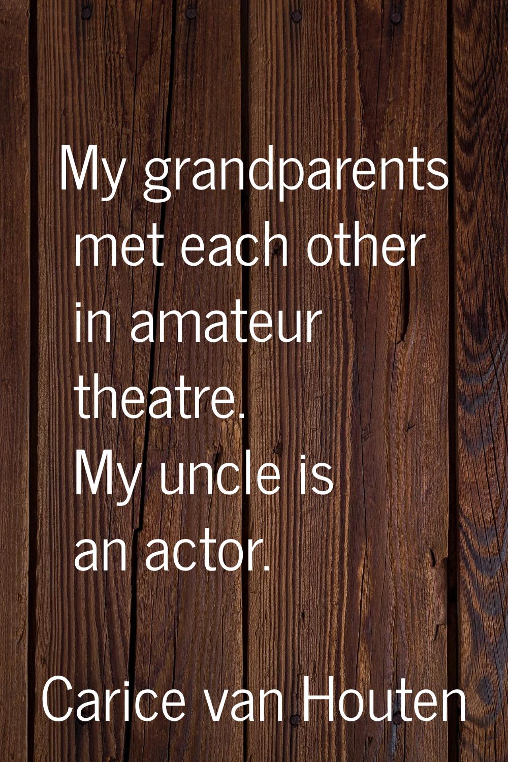 My grandparents met each other in amateur theatre. My uncle is an actor.