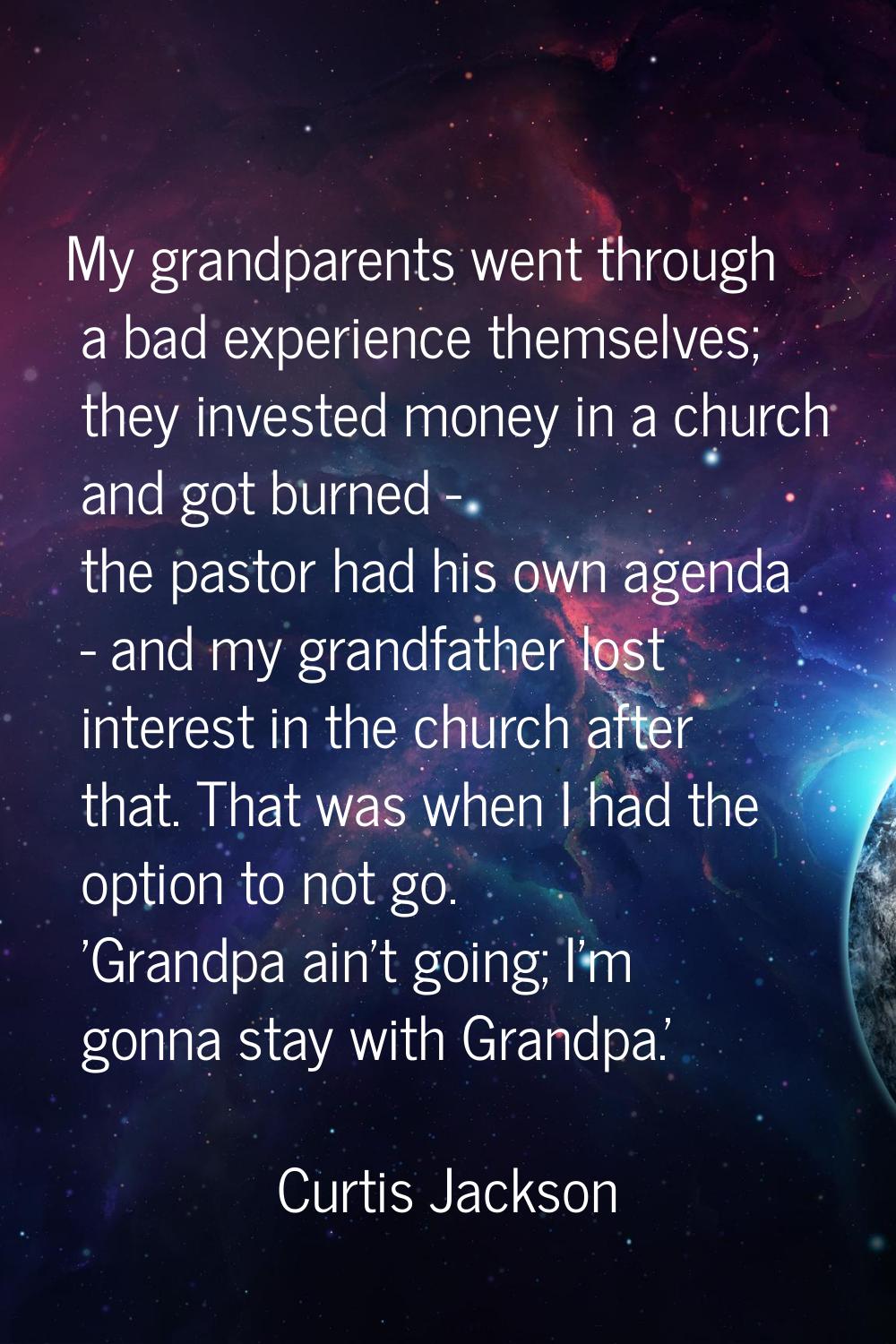 My grandparents went through a bad experience themselves; they invested money in a church and got b