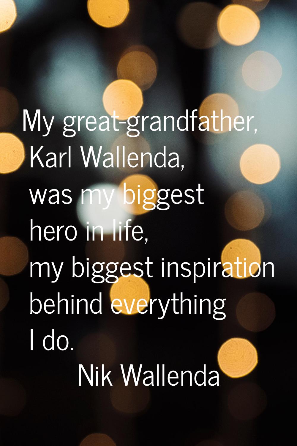 My great-grandfather, Karl Wallenda, was my biggest hero in life, my biggest inspiration behind eve