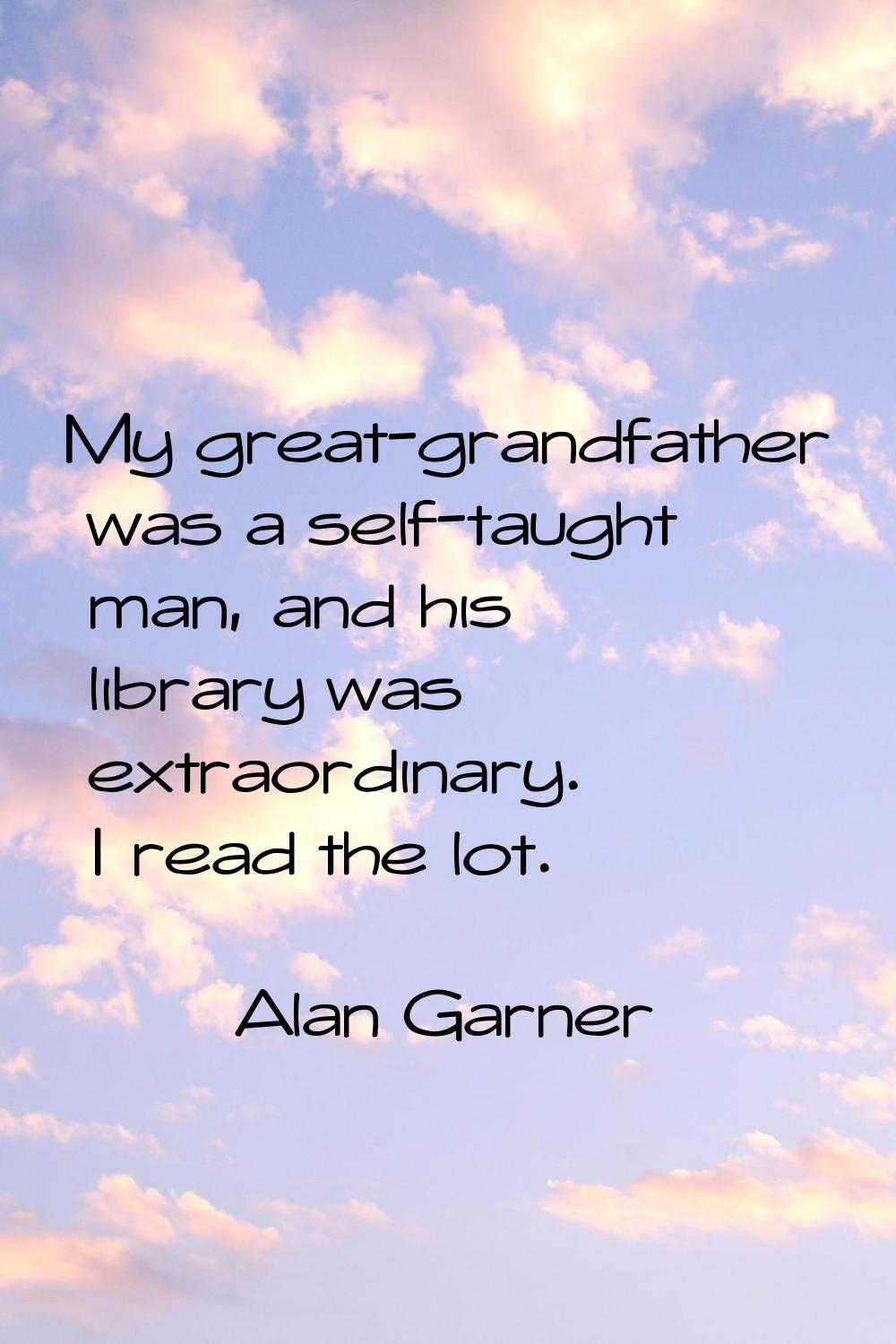My great-grandfather was a self-taught man, and his library was extraordinary. I read the lot.
