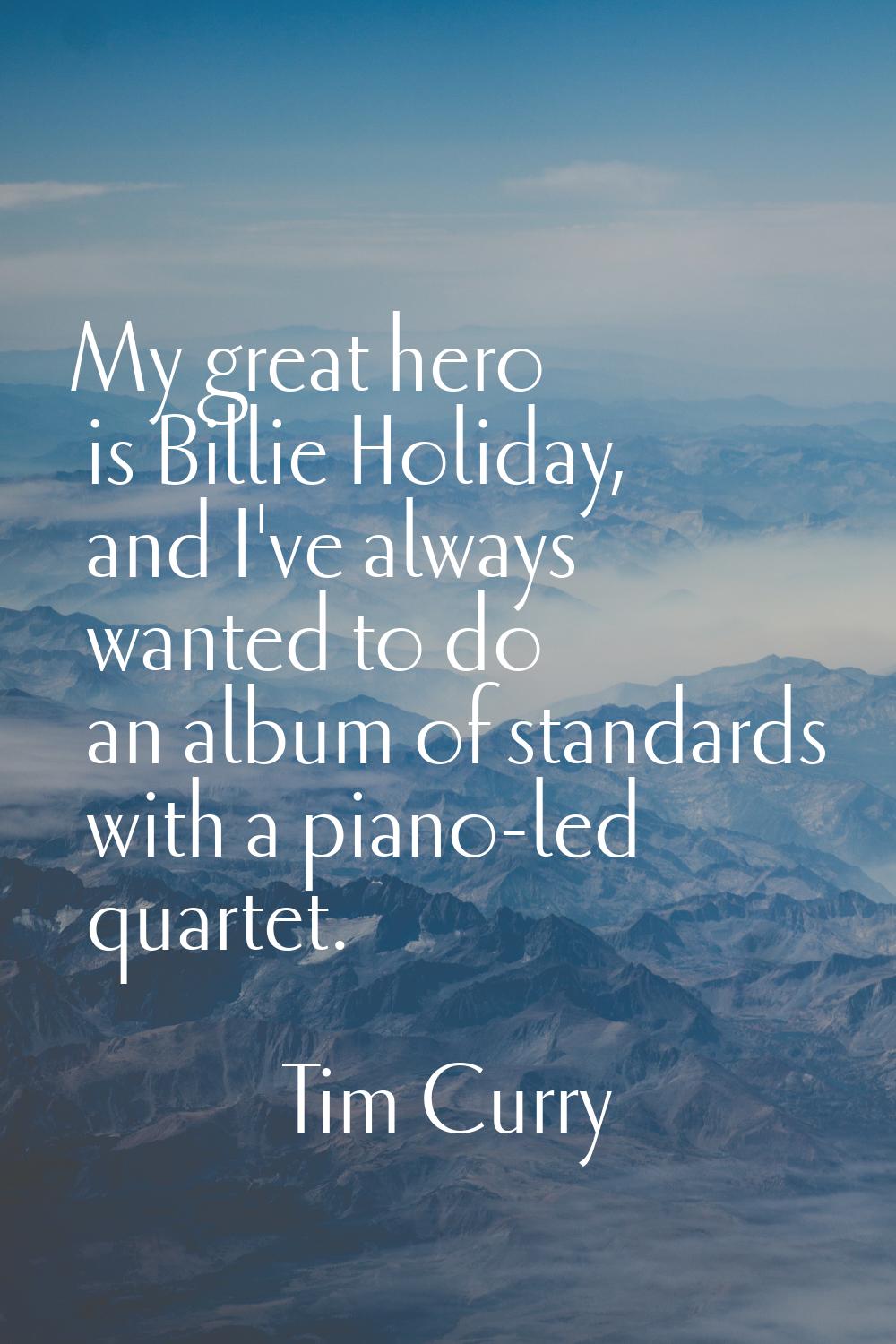My great hero is Billie Holiday, and I've always wanted to do an album of standards with a piano-le