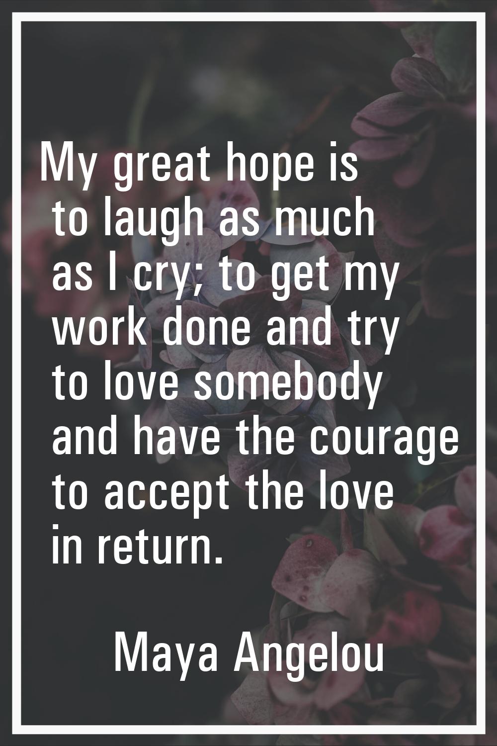 My great hope is to laugh as much as I cry; to get my work done and try to love somebody and have t