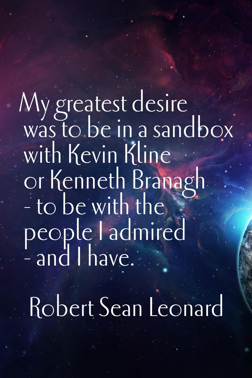 My greatest desire was to be in a sandbox with Kevin Kline or Kenneth Branagh - to be with the peop