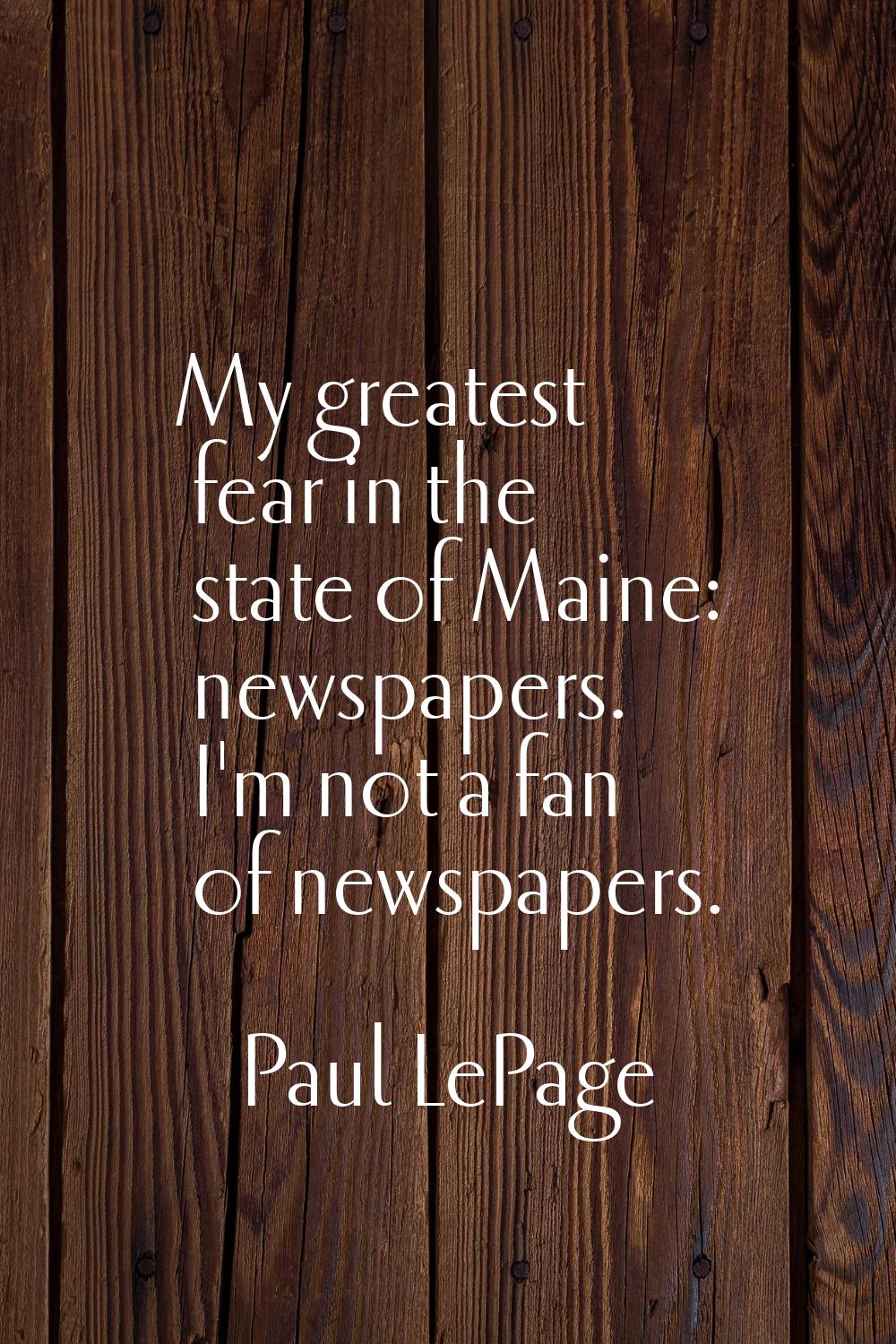 My greatest fear in the state of Maine: newspapers. I'm not a fan of newspapers.