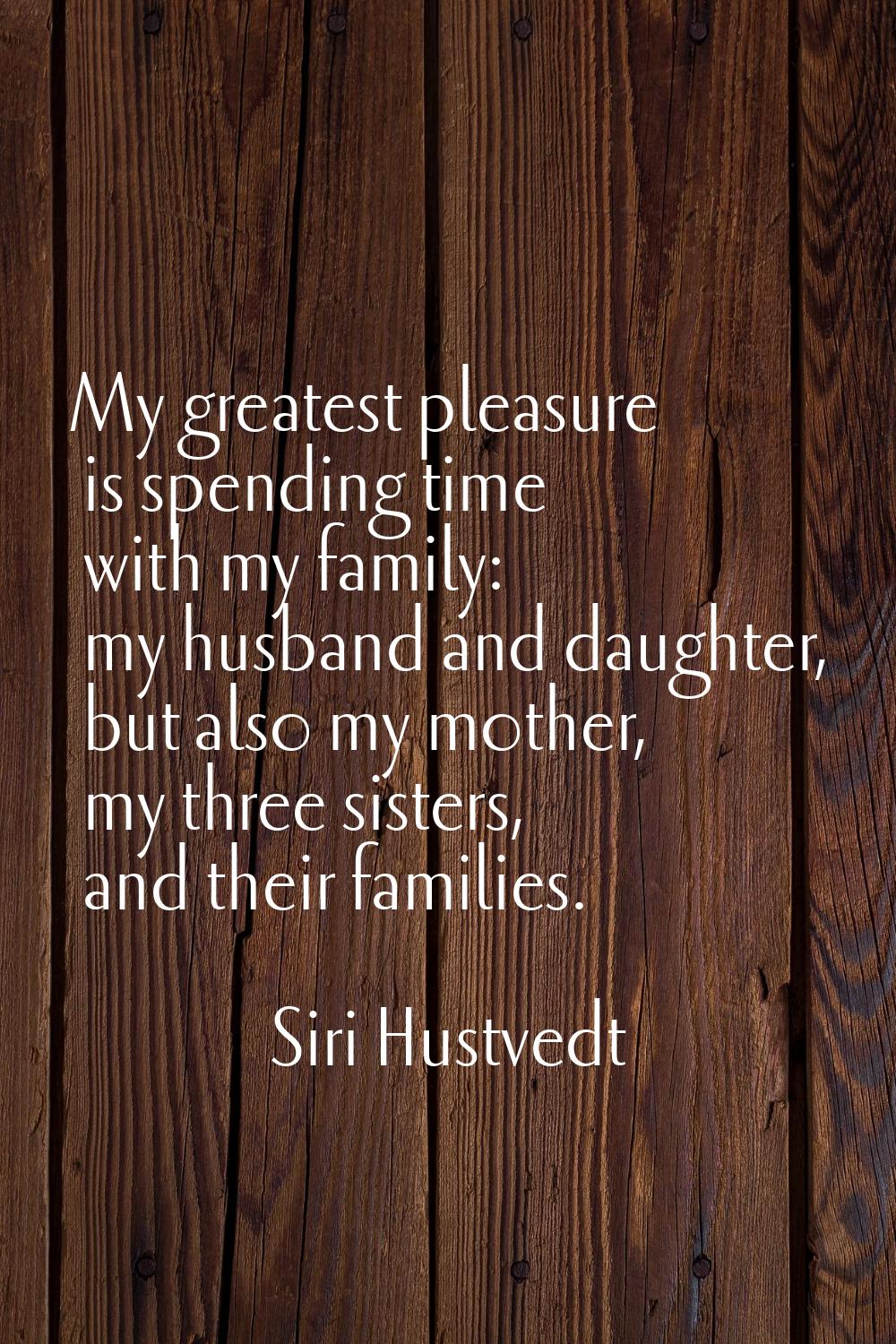 My greatest pleasure is spending time with my family: my husband and daughter, but also my mother, 