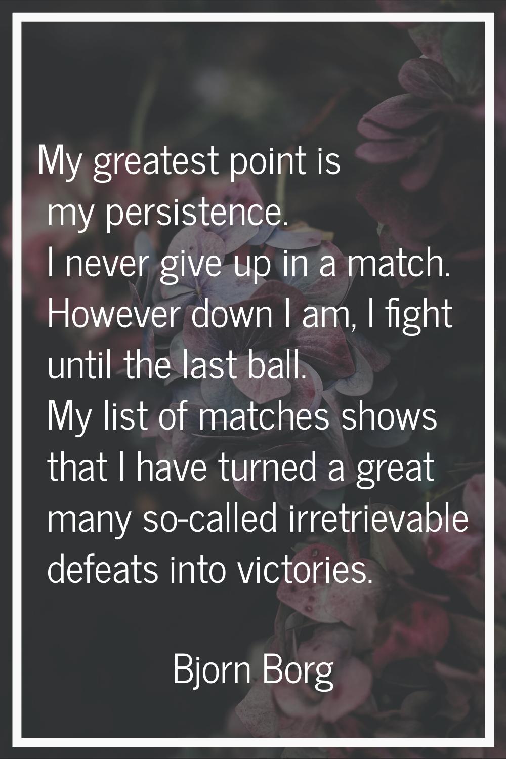 My greatest point is my persistence. I never give up in a match. However down I am, I fight until t