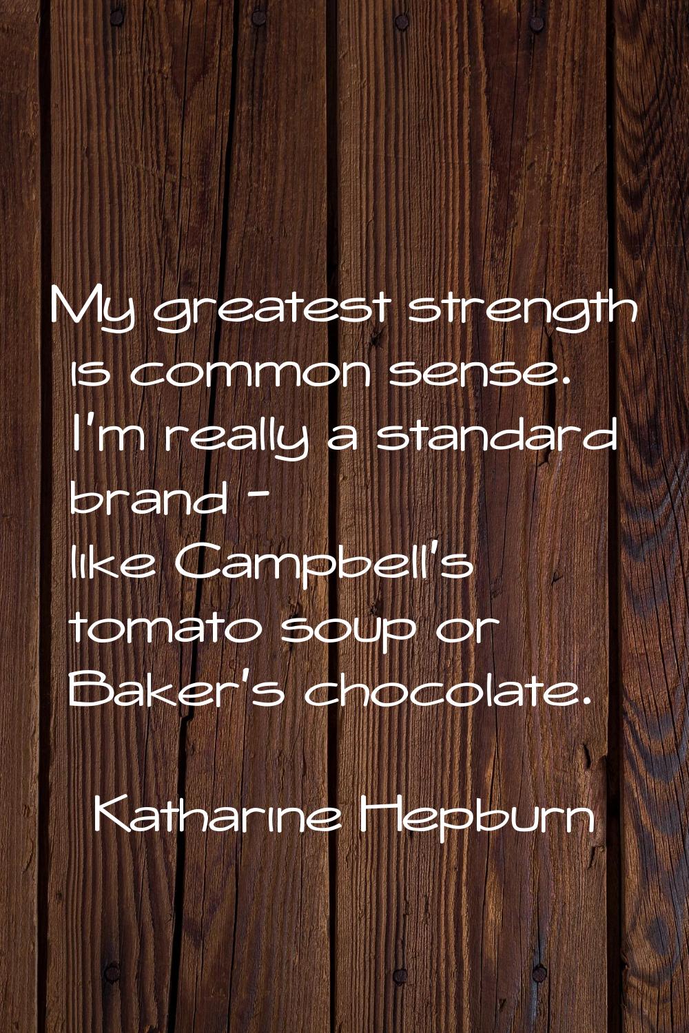 My greatest strength is common sense. I'm really a standard brand - like Campbell's tomato soup or 