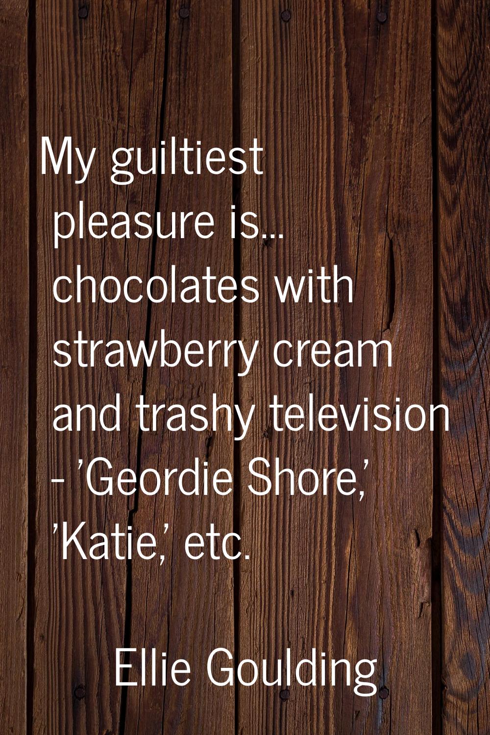 My guiltiest pleasure is... chocolates with strawberry cream and trashy television - 'Geordie Shore