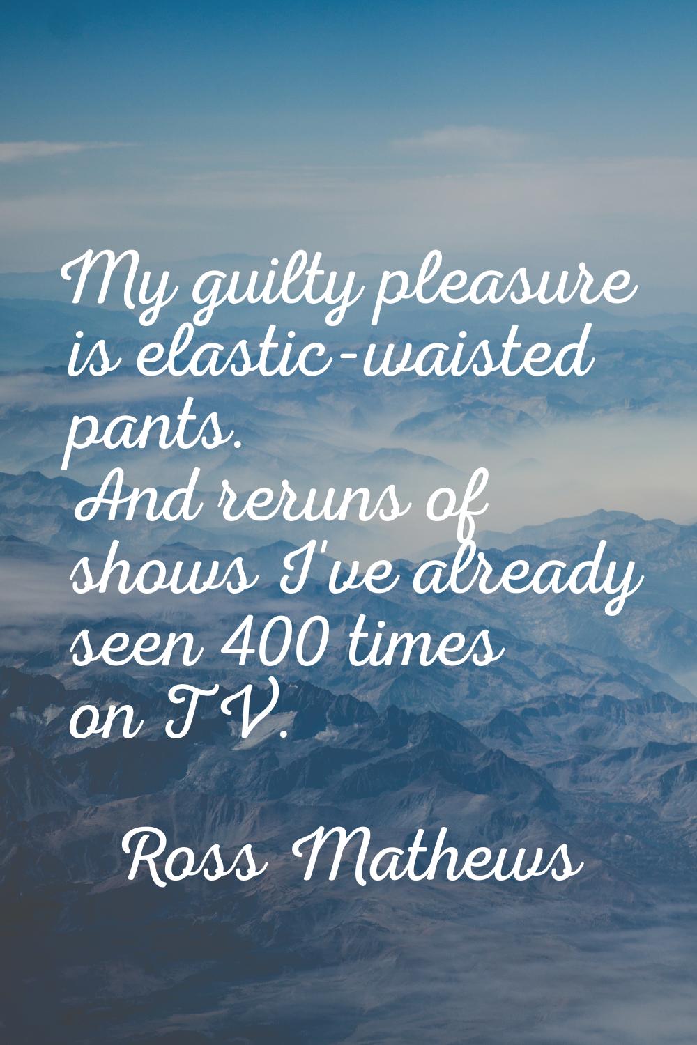 My guilty pleasure is elastic-waisted pants. And reruns of shows I've already seen 400 times on TV.