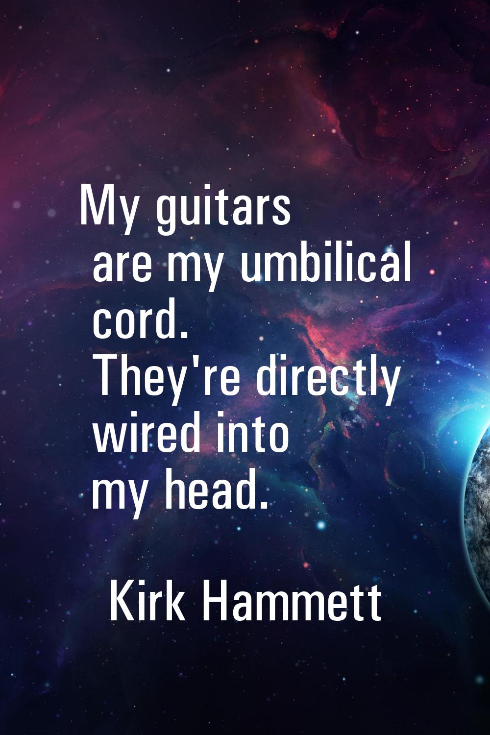 My guitars are my umbilical cord. They're directly wired into my head.