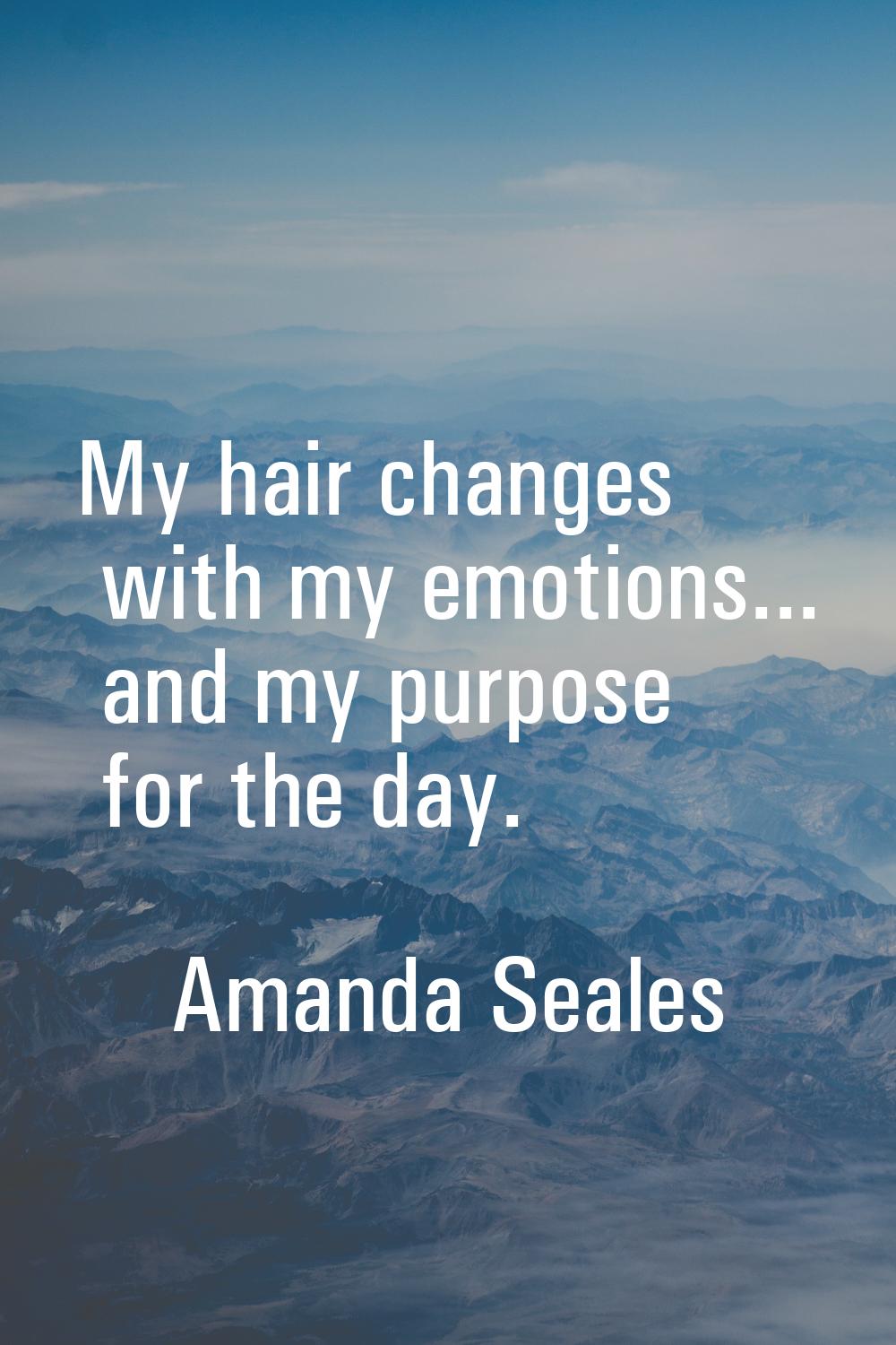 My hair changes with my emotions... and my purpose for the day.