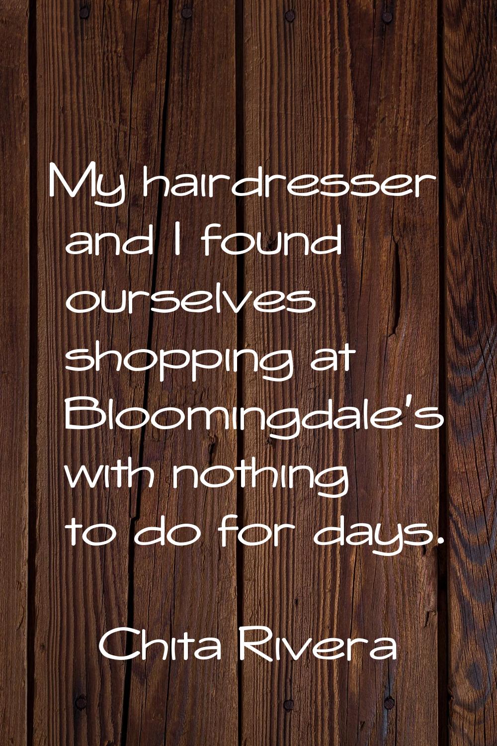 My hairdresser and I found ourselves shopping at Bloomingdale's with nothing to do for days.