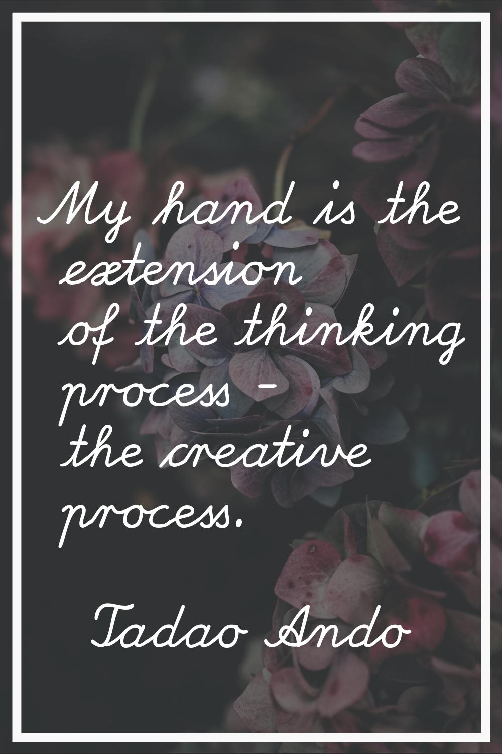My hand is the extension of the thinking process - the creative process.