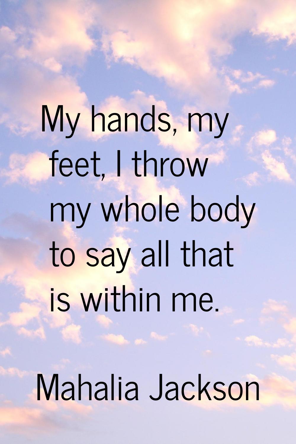 My hands, my feet, I throw my whole body to say all that is within me.