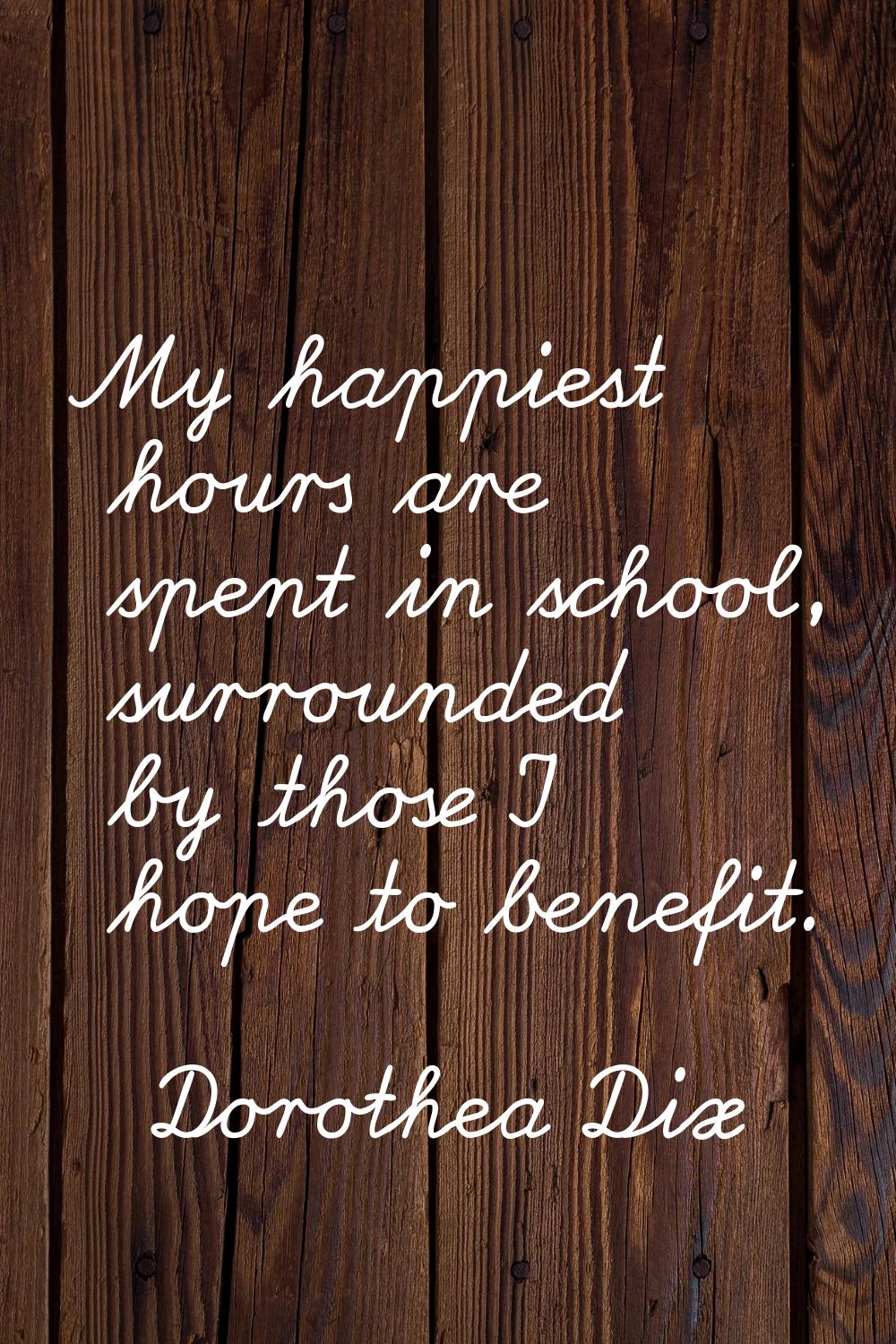 My happiest hours are spent in school, surrounded by those I hope to benefit.
