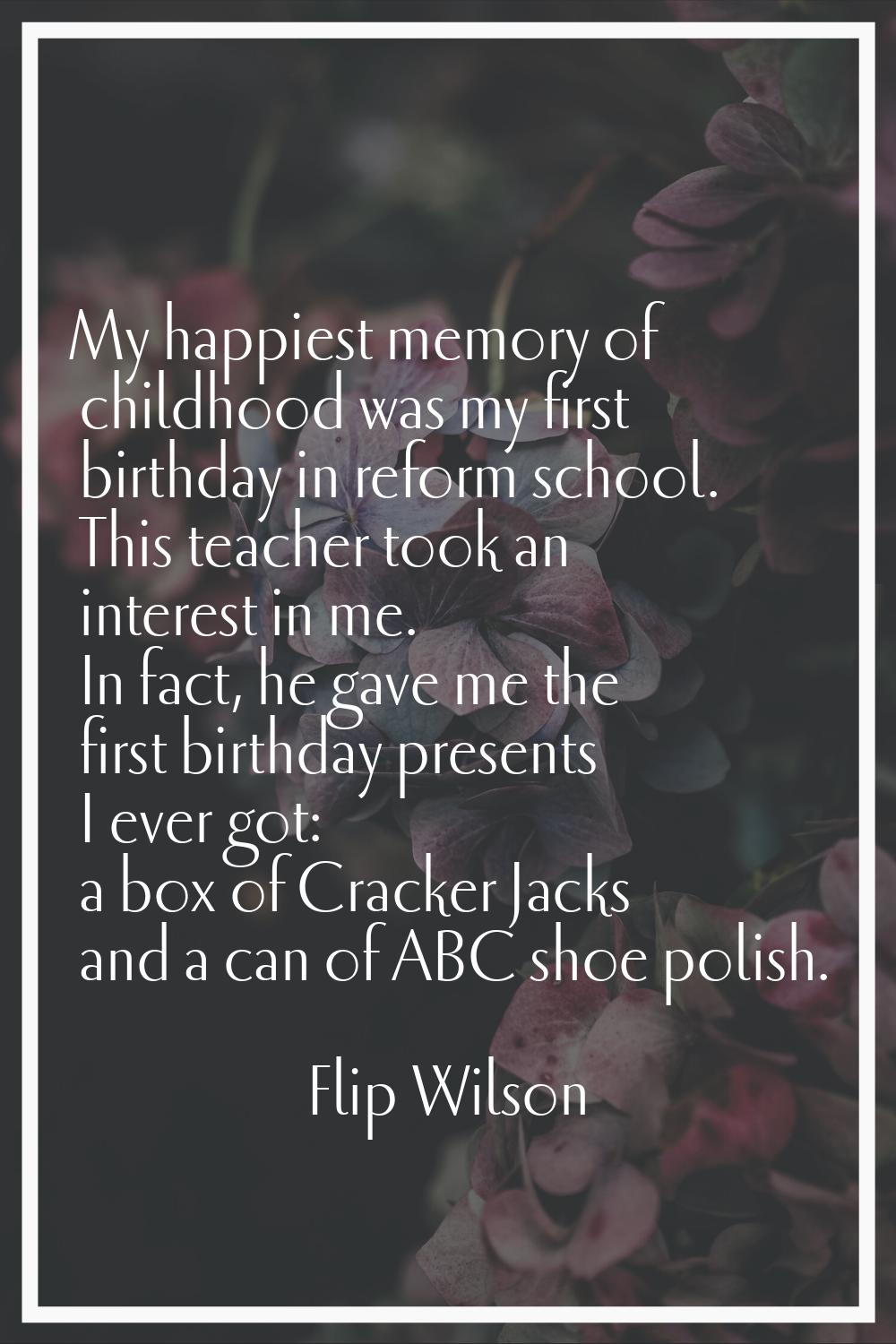 My happiest memory of childhood was my first birthday in reform school. This teacher took an intere