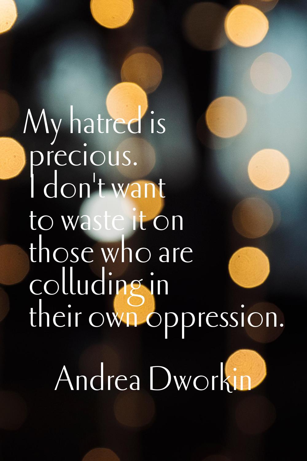 My hatred is precious. I don't want to waste it on those who are colluding in their own oppression.