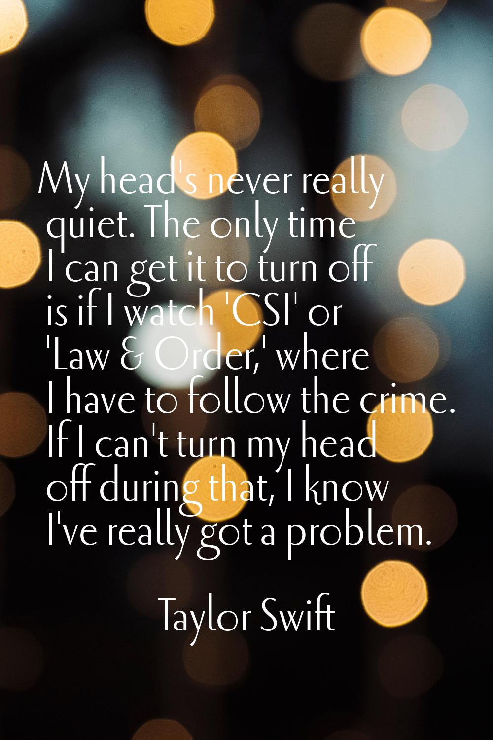 My head's never really quiet. The only time I can get it to turn off is if I watch 'CSI' or 'Law & 