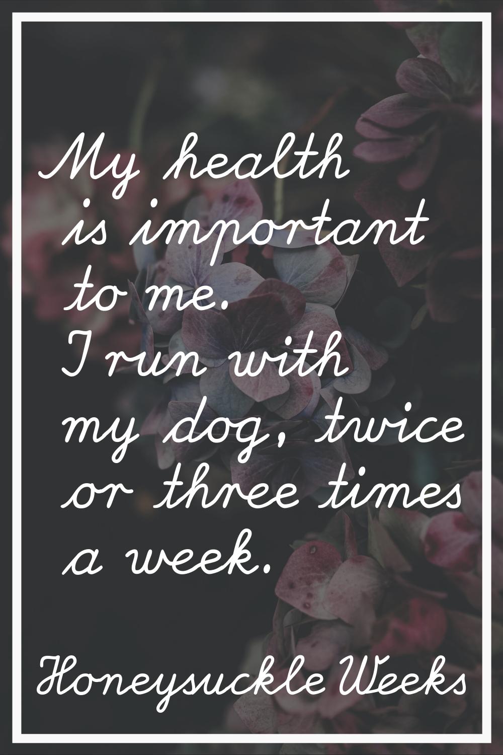 My health is important to me. I run with my dog, twice or three times a week.