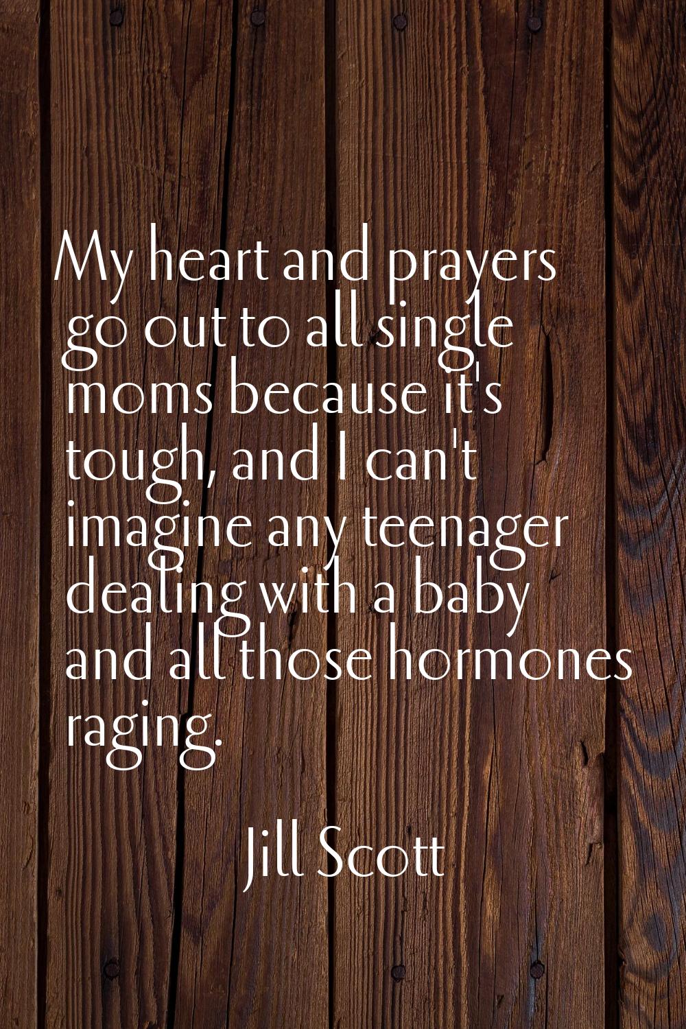 My heart and prayers go out to all single moms because it's tough, and I can't imagine any teenager