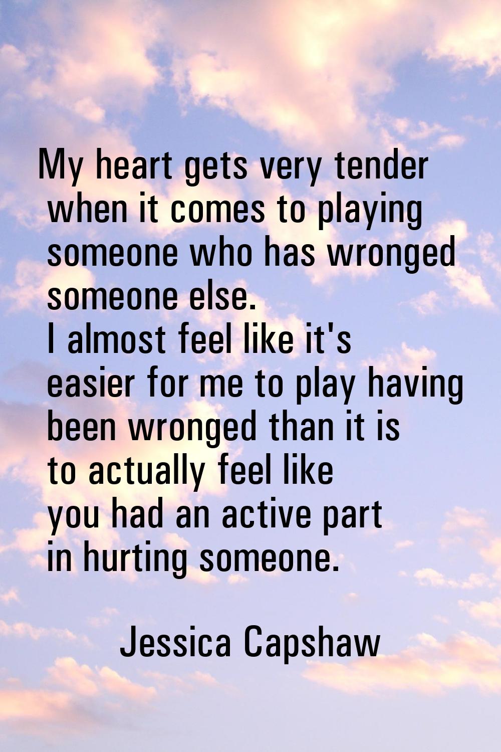 My heart gets very tender when it comes to playing someone who has wronged someone else. I almost f
