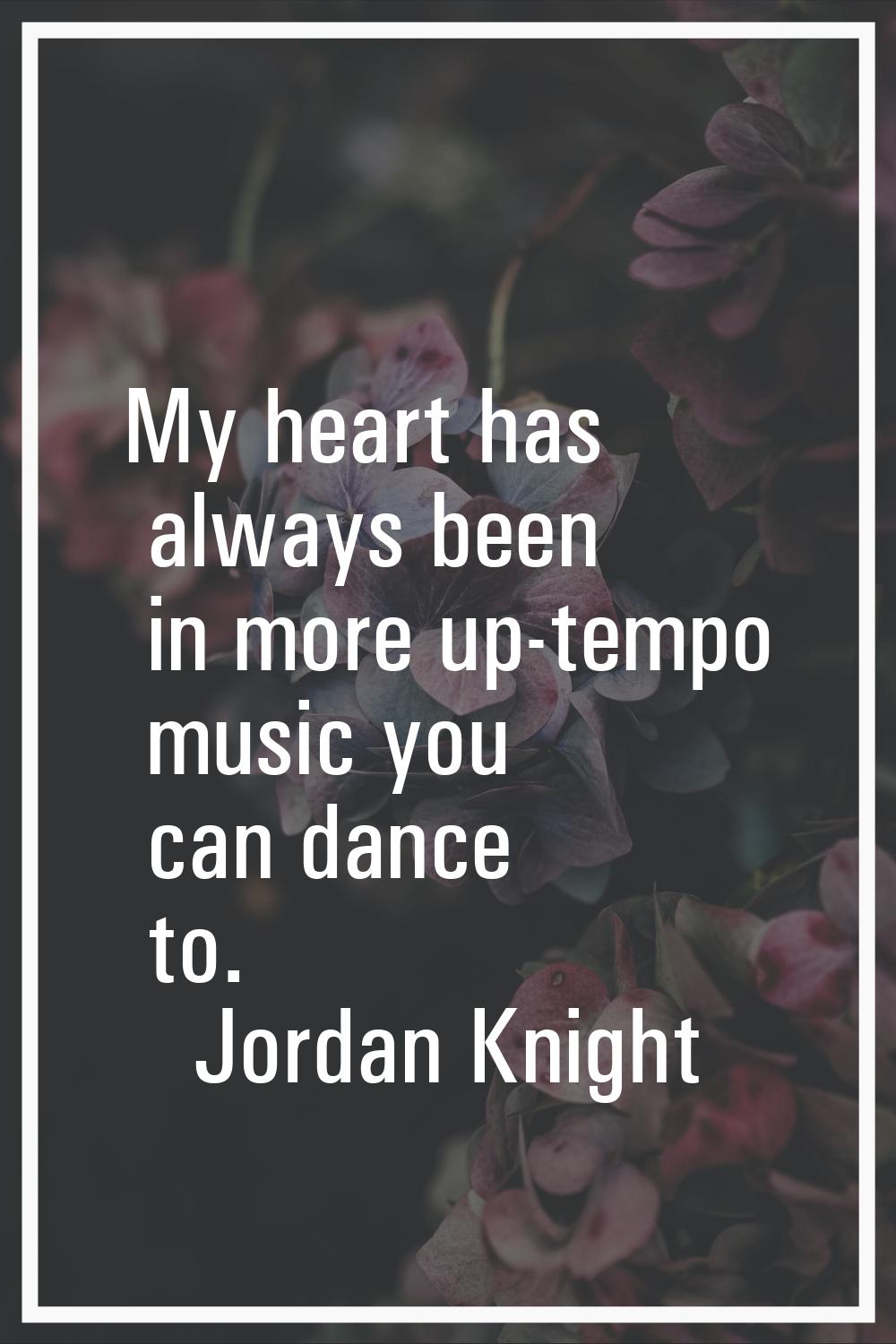 My heart has always been in more up-tempo music you can dance to.