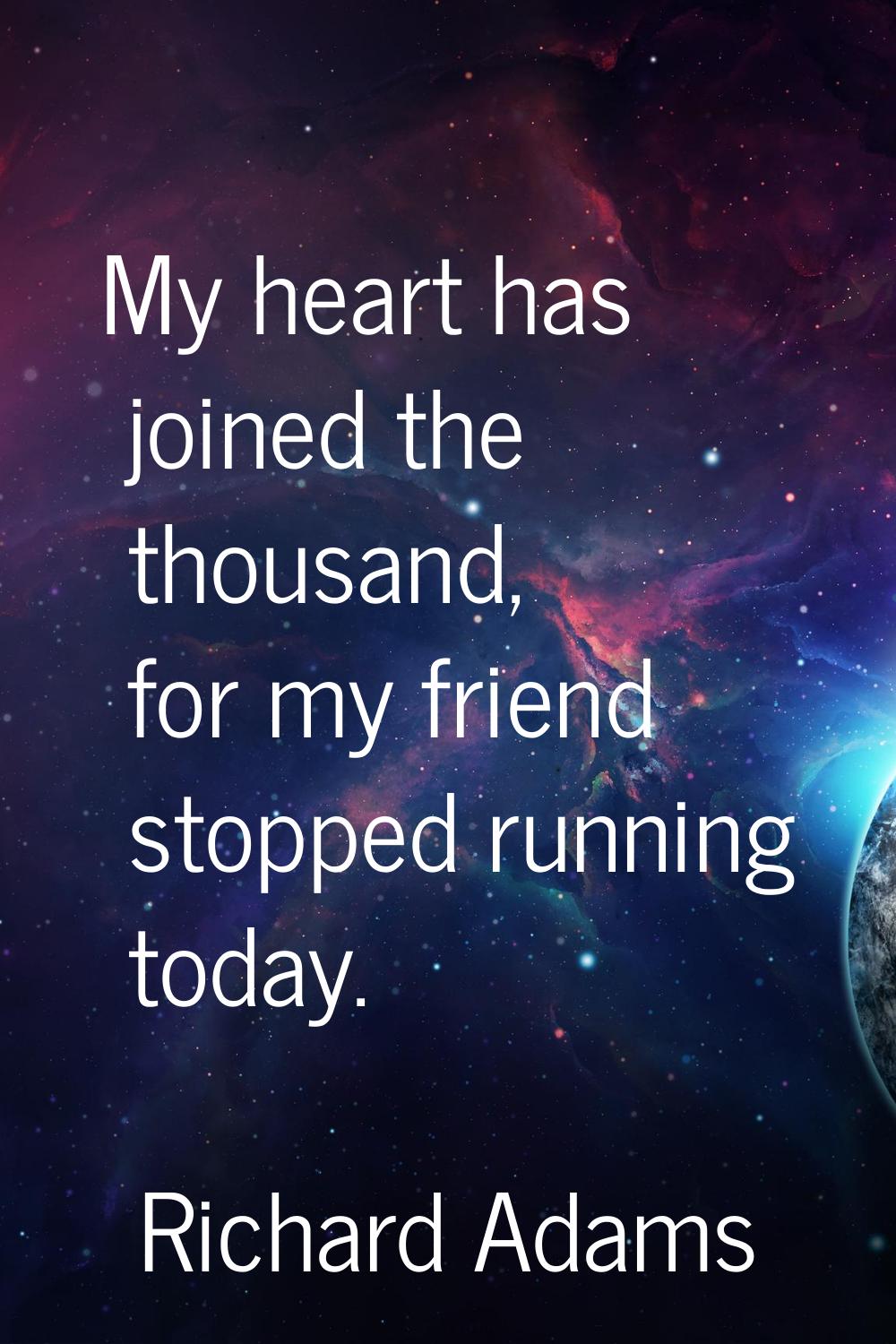 My heart has joined the thousand, for my friend stopped running today.